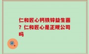 仁和匠心钙铁锌益生菌？仁和匠心是正规公司吗