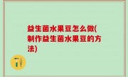 益生菌水果豆怎么做(制作益生菌水果豆的方法)