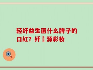 轻纤益生菌什么牌子的口红？纤渼源彩妆