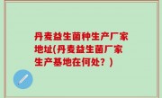 丹麦益生菌种生产厂家地址(丹麦益生菌厂家生产基地在何处？)