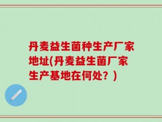 丹麦益生菌种生产厂家地址(丹麦益生菌厂家生产基地在何处？)
