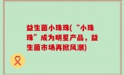 益生菌小珠珠(“小珠珠”成为明星产品，益生菌市场再掀风潮)
