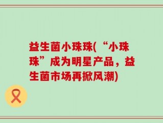 益生菌小珠珠(“小珠珠”成为明星产品，益生菌市场再掀风潮)