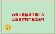 白云山星群益生菌？白云山星群的产品怎么样