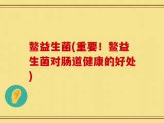 鳌益生菌(重要！鳌益生菌对肠道健康的好处)
