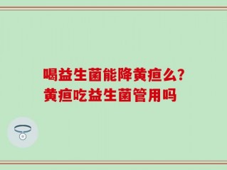 喝益生菌能降黄疸么？黄疸吃益生菌管用吗