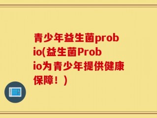 青少年益生菌probio(益生菌Probio为青少年提供健康保障！)