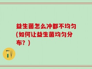 益生菌怎么冲都不均匀(如何让益生菌均匀分布？)