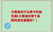 小泰迪吃什么牌子的益生菌(小泰迪吃哪个品牌的益生菌最好？)