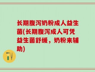 长期腹泻奶粉成人益生菌(长期腹泻成人可凭益生菌舒缓，奶粉来辅助)
