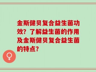 金斯健贝复合益生菌功效？了解益生菌的作用及金斯健贝复合益生菌的特点？