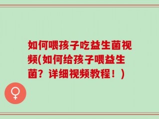 如何喂孩子吃益生菌视频(如何给孩子喂益生菌？详细视频教程！)
