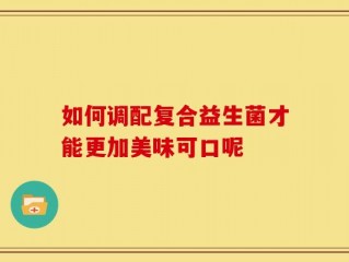 如何调配复合益生菌才能更加美味可口呢