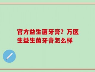 官方益生菌牙膏？万医生益生菌牙膏怎么样