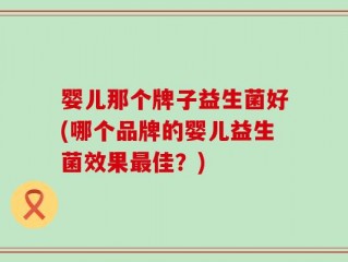 婴儿那个牌子益生菌好(哪个品牌的婴儿益生菌效果最佳？)