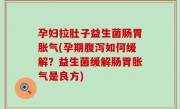 孕妇拉肚子益生菌肠胃胀气(孕期腹泻如何缓解？益生菌缓解肠胃胀气是良方)