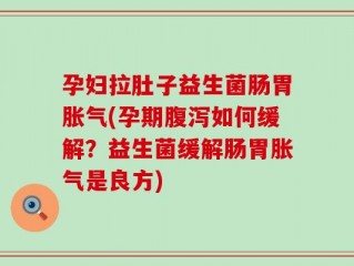 孕妇拉肚子益生菌肠胃胀气(孕期腹泻如何缓解？益生菌缓解肠胃胀气是良方)