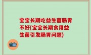 宝宝长期吃益生菌肠胃不好(宝宝长期食用益生菌引发肠胃问题)