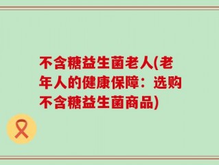 不含糖益生菌老人(老年人的健康保障：选购不含糖益生菌商品)