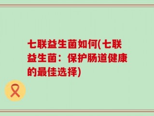 七联益生菌如何(七联益生菌：保护肠道健康的最佳选择)