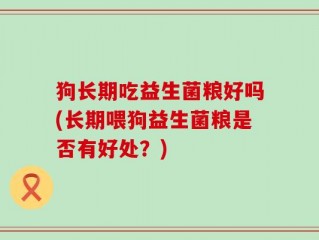 狗长期吃益生菌粮好吗(长期喂狗益生菌粮是否有好处？)