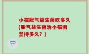 小猫胀气益生菌吃多久(胀气益生菌治小猫需坚持多久？)