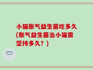 小猫胀气益生菌吃多久(胀气益生菌治小猫需坚持多久？)
