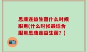 思康连益生菌什么时候服用(什么时候最适合服用思康连益生菌？)
