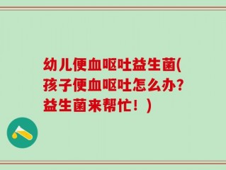 幼儿便血呕吐益生菌(孩子便血呕吐怎么办？益生菌来帮忙！)