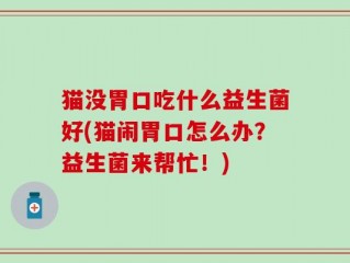 猫没胃口吃什么益生菌好(猫闹胃口怎么办？益生菌来帮忙！)