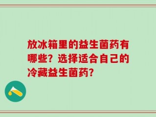 放冰箱里的益生菌药有哪些？选择适合自己的冷藏益生菌药？