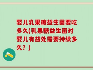 婴儿乳果糖益生菌要吃多久(乳果糖益生菌对婴儿有益处需要持续多久？)