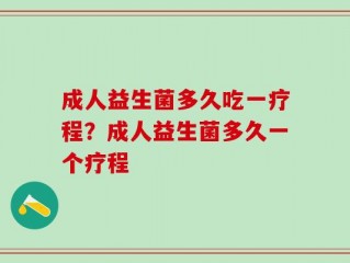 成人益生菌多久吃一疗程？成人益生菌多久一个疗程