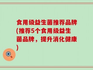 食用级益生菌推荐品牌(推荐5个食用级益生菌品牌，提升消化健康)