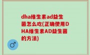 dha维生素ad益生菌怎么吃(正确使用DHA维生素AD益生菌的方法)