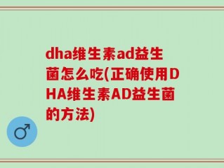 dha维生素ad益生菌怎么吃(正确使用DHA维生素AD益生菌的方法)