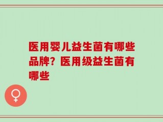 医用婴儿益生菌有哪些品牌？医用级益生菌有哪些