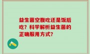 益生菌空腹吃还是饭后吃？科学解析益生菌的正确服用方式？