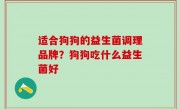 适合狗狗的益生菌调理品牌？狗狗吃什么益生菌好