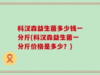科汉森益生菌多少钱一分斤(科汉森益生菌一分斤价格是多少？)