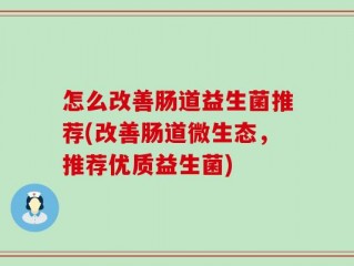 怎么改善肠道益生菌推荐(改善肠道微生态，推荐优质益生菌)