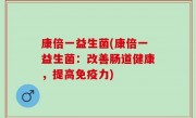 康倍一益生菌(康倍一益生菌：改善肠道健康，提高免疫力)