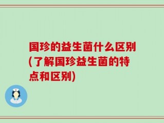 国珍的益生菌什么区别(了解国珍益生菌的特点和区别)