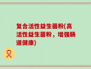 复合活性益生菌粉(高活性益生菌粉，增强肠道健康)