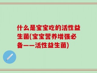 什么是宝宝吃的活性益生菌(宝宝营养增强必备——活性益生菌)