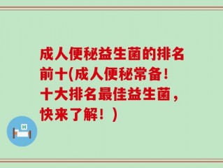 成人便秘益生菌的排名前十(成人便秘常备！十大排名最佳益生菌，快来了解！)