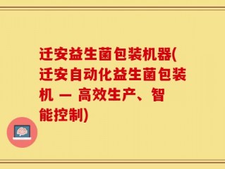 迁安益生菌包装机器(迁安自动化益生菌包装机 — 高效生产、智能控制)