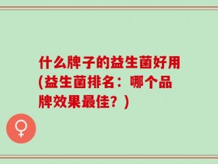 什么牌子的益生菌好用(益生菌排名：哪个品牌效果最佳？)
