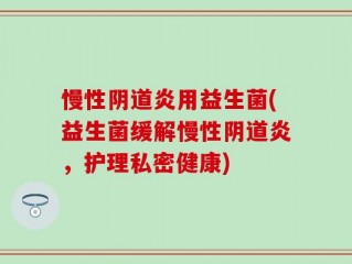 慢性阴道炎用益生菌(益生菌缓解慢性阴道炎，护理私密健康)