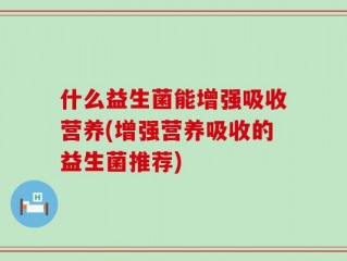 什么益生菌能增强吸收营养(增强营养吸收的益生菌推荐)